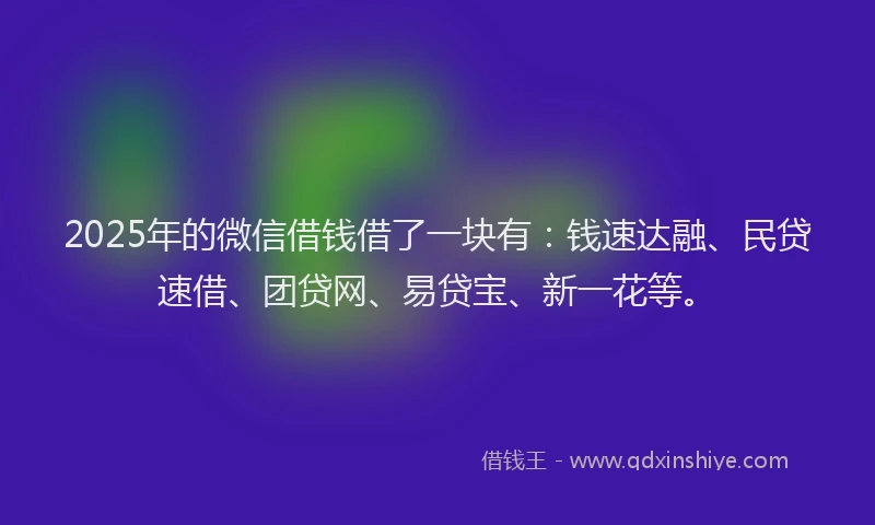 2025年的微信借钱借了一块有：钱速达融、民贷速借、团贷网、易贷宝、新一花等。