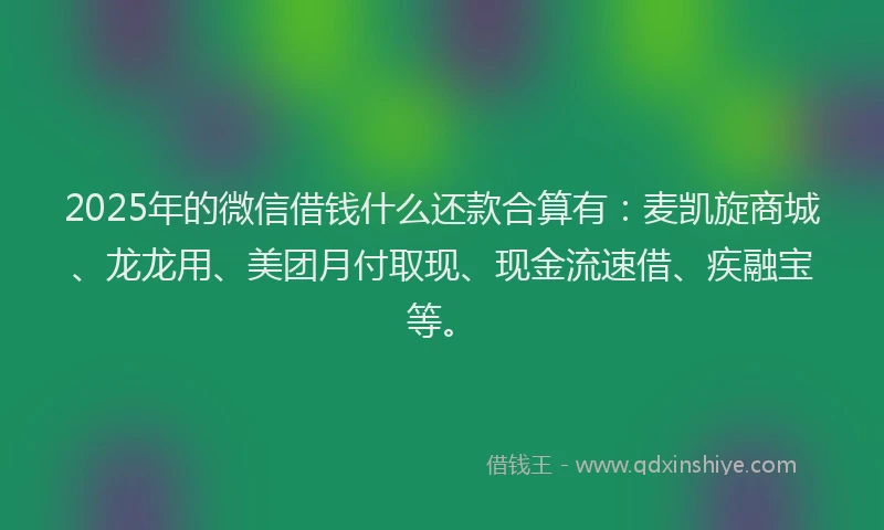 2025年的微信借钱什么还款合算有：麦凯旋商城、龙龙用、美团月付取现、现金流速借、疾融宝等。