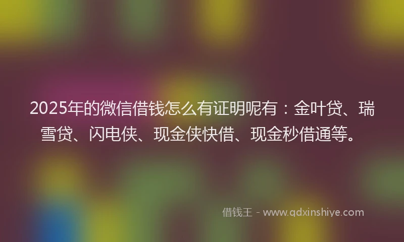 2025年的微信借钱怎么有证明呢有：金叶贷、瑞雪贷、闪电侠、现金侠快借、现金秒借通等。