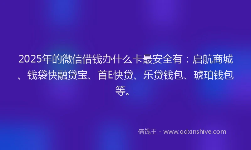 2025年的微信借钱办什么卡最安全有：启航商城、钱袋快融贷宝、首E快贷、乐贷钱包、琥珀钱包等。
