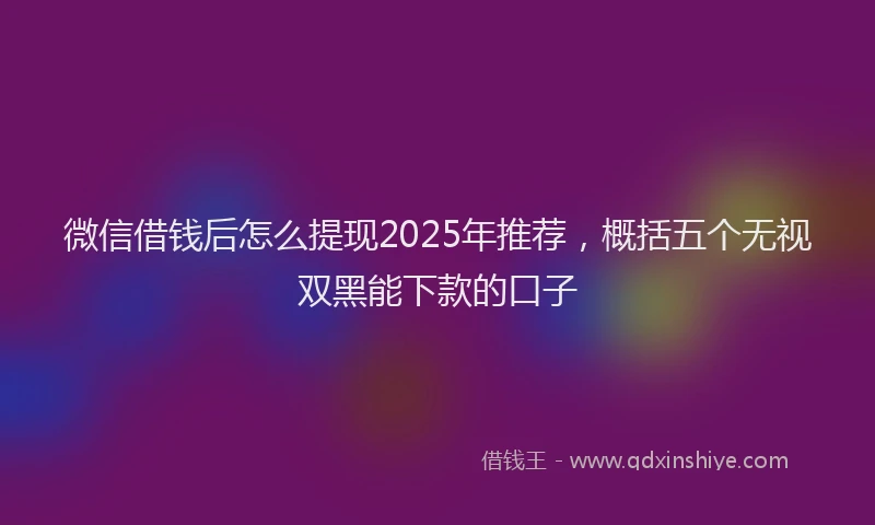 微信借钱后怎么提现2025年推荐，概括五个无视双黑能下款的口子