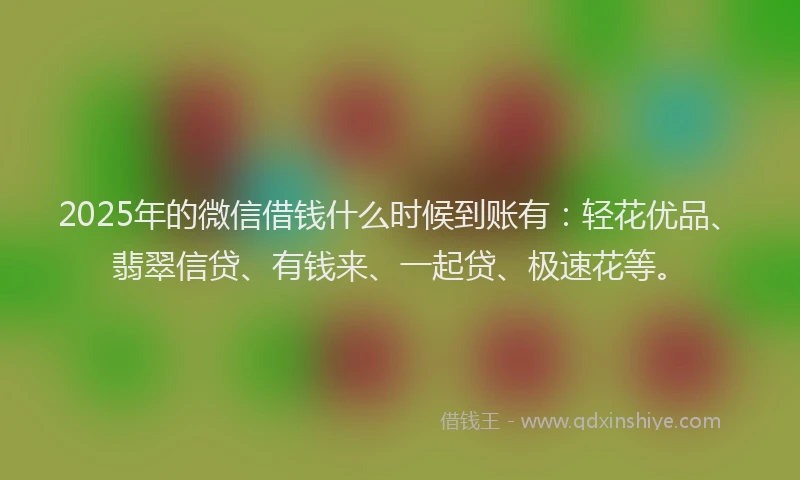 2025年的微信借钱什么时候到账有：轻花优品、翡翠信贷、有钱来、一起贷、极速花等。