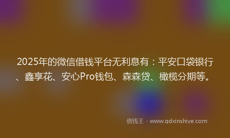 2025年的微信借钱平台无利息有：平安口袋银行、鑫享花、安心Pro钱包、森森贷、橄榄分期等。