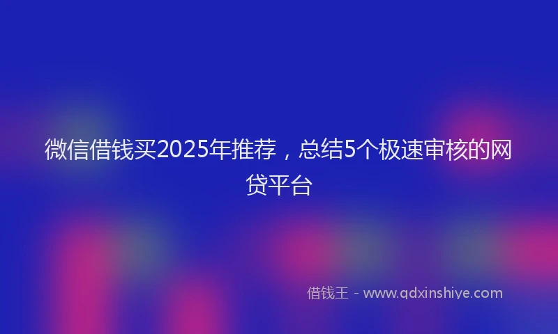微信借钱买2025年推荐，总结5个极速审核的网贷平台
