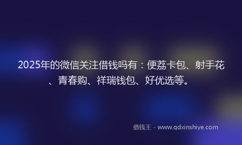 2025年的微信关注借钱吗有：便荔卡包、射手花、青春购、祥瑞钱包、好优选等。