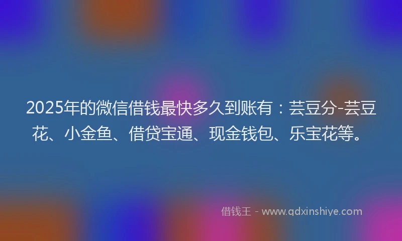 2025年的微信借钱最快多久到账有：芸豆分-芸豆花、小金鱼、借贷宝通、现金钱包、乐宝花等。