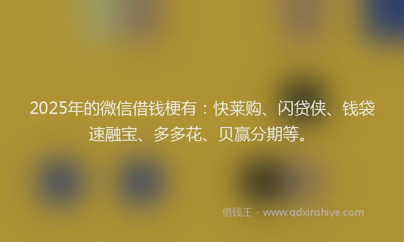 2025年的微信借钱梗有：快莱购、闪贷侠、钱袋速融宝、多多花、贝赢分期等。