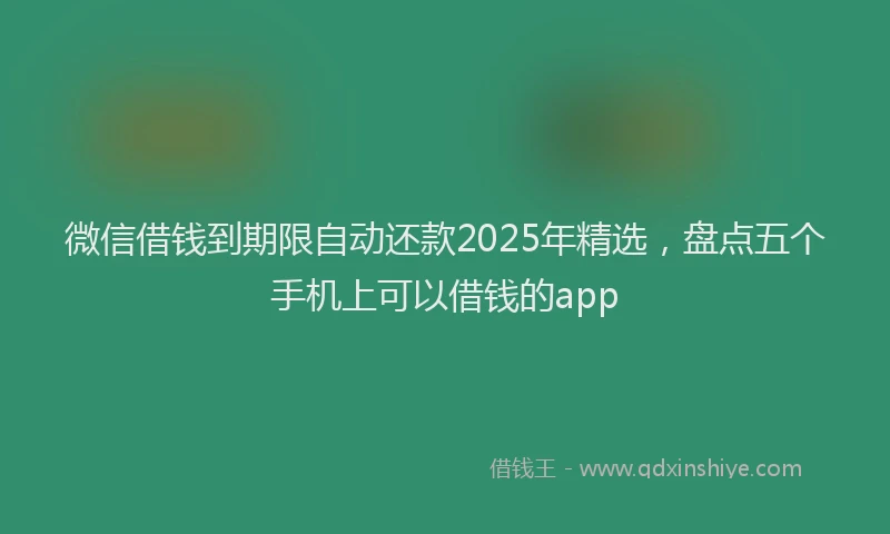 微信借钱到期限自动还款2025年精选，盘点五个手机上可以借钱的app