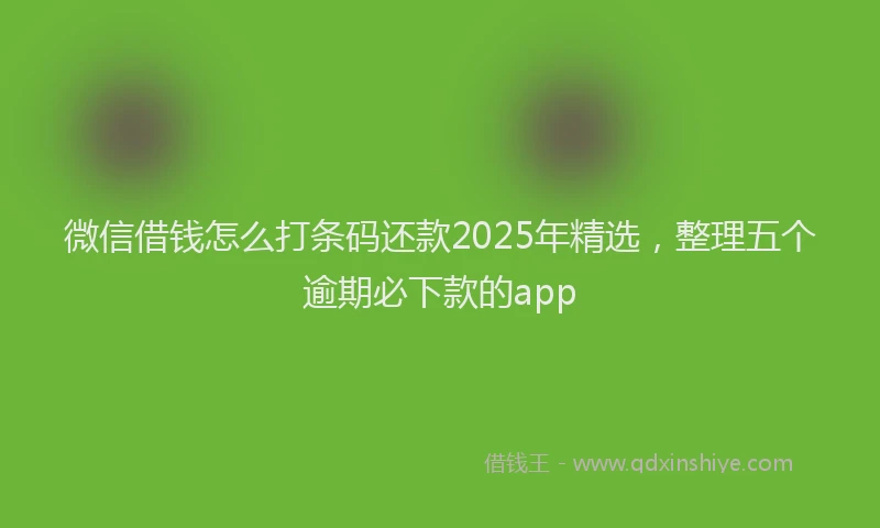 微信借钱怎么打条码还款2025年精选，整理五个逾期必下款的app