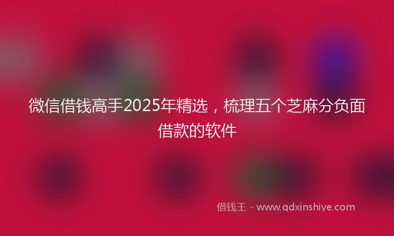 微信借钱高手2025年精选，梳理五个芝麻分负面借款的软件