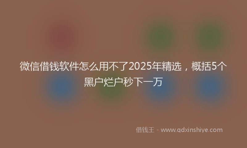 微信借钱软件怎么用不了2025年精选，概括5个黑户烂户秒下一万