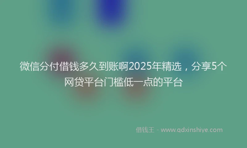 微信分付借钱多久到账啊2025年精选，分享5个网贷平台门槛低一点的平台