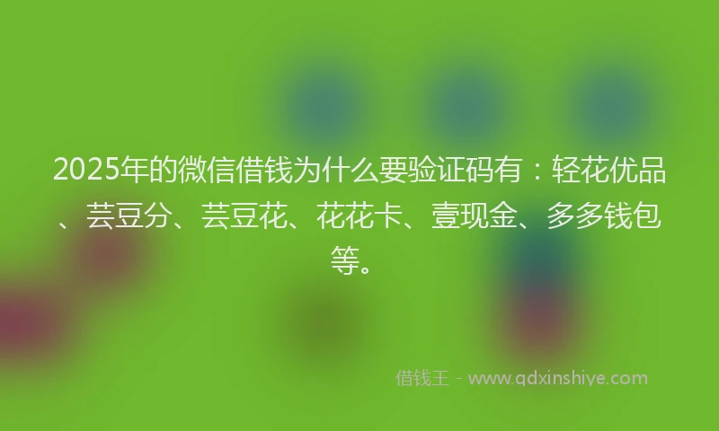 2025年的微信借钱为什么要验证码有：轻花优品、芸豆分、芸豆花、花花卡、壹现金、多多钱包等。