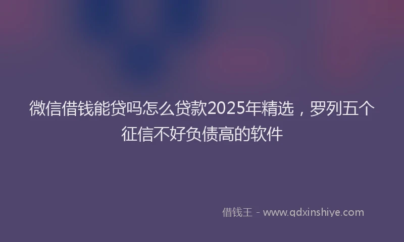 微信借钱能贷吗怎么贷款2025年精选，罗列五个征信不好负债高的软件