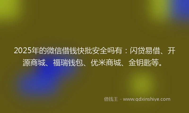 2025年的微信借钱快批安全吗有：闪贷易借、开源商城、福瑞钱包、优米商城、金钥匙等。