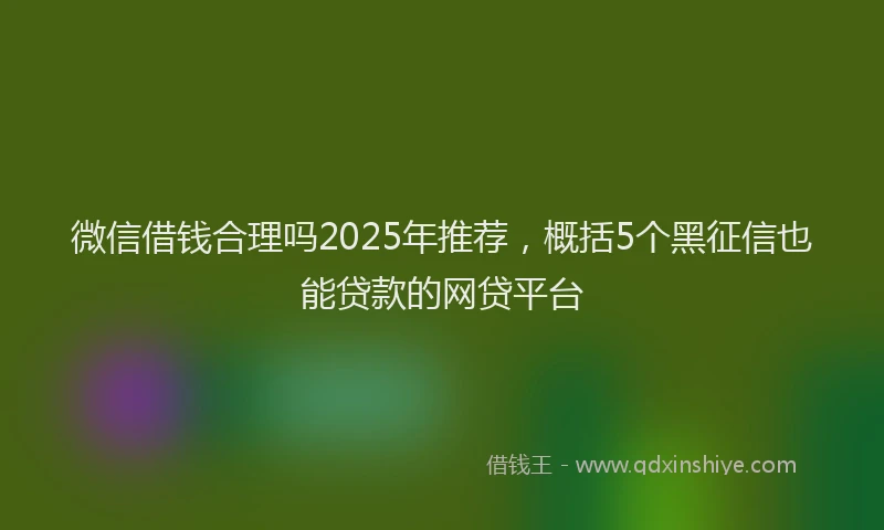 微信借钱合理吗2025年推荐，概括5个黑征信也能贷款的网贷平台