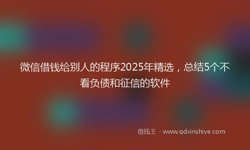 微信借钱给别人的程序2025年精选，总结5个不看负债和征信的软件