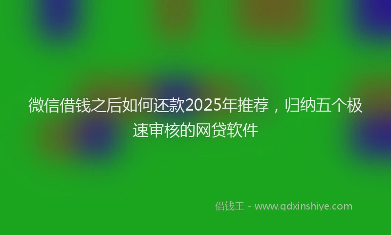 微信借钱之后如何还款2025年推荐，归纳五个极速审核的网贷软件