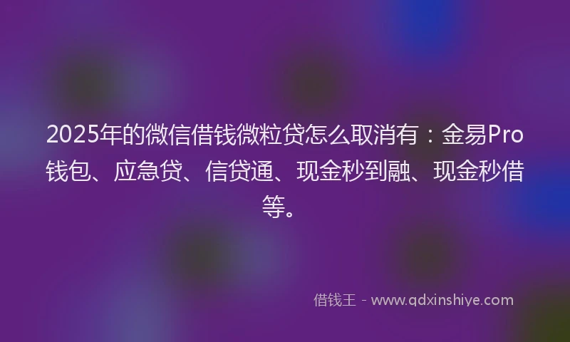 2025年的微信借钱微粒贷怎么取消有：金易Pro钱包、应急贷、信贷通、现金秒到融、现金秒借等。