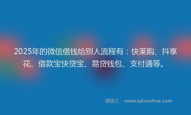 2025年的微信借钱给别人流程有：快莱购、抖享花、借款宝快贷宝、易贷钱包、支付通等。