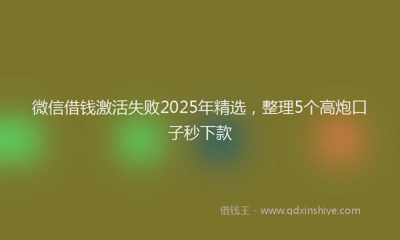 微信借钱激活失败2025年精选，整理5个高炮口子秒下款