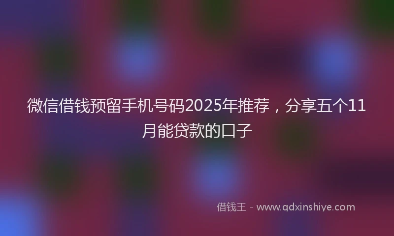 微信借钱预留手机号码2025年推荐，分享五个11月能贷款的口子