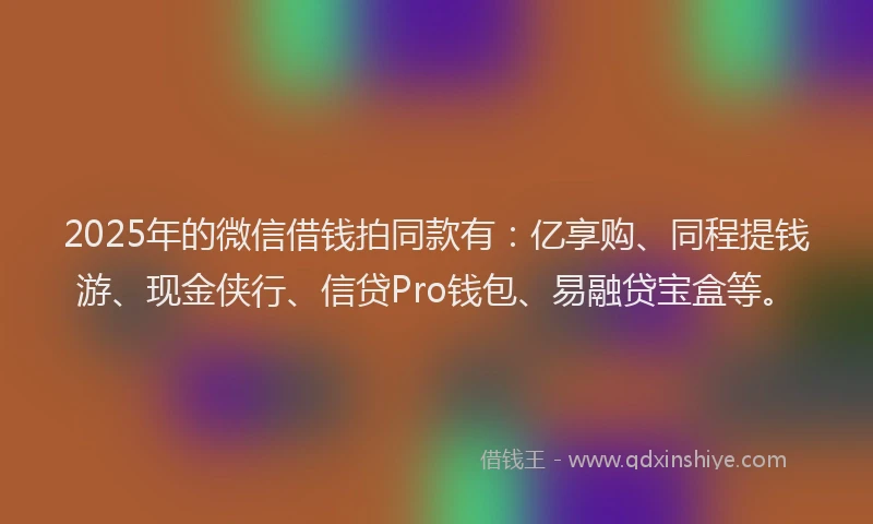 2025年的微信借钱拍同款有：亿享购、同程提钱游、现金侠行、信贷Pro钱包、易融贷宝盒等。