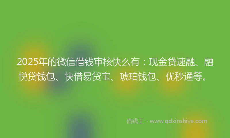 2025年的微信借钱审核快么有：现金贷速融、融悦贷钱包、快借易贷宝、琥珀钱包、优秒通等。