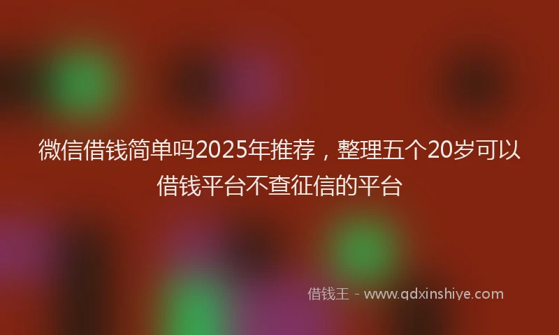 微信借钱简单吗2025年推荐，整理五个20岁可以借钱平台不查征信的平台