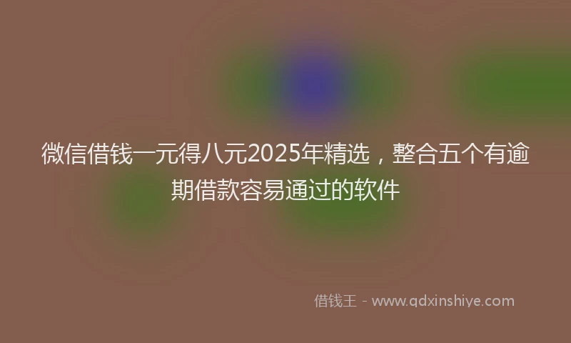 微信借钱一元得八元2025年精选，整合五个有逾期借款容易通过的软件