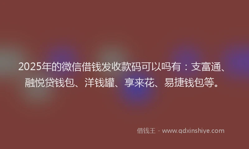 2025年的微信借钱发收款码可以吗有：支富通、融悦贷钱包、洋钱罐、享来花、易捷钱包等。