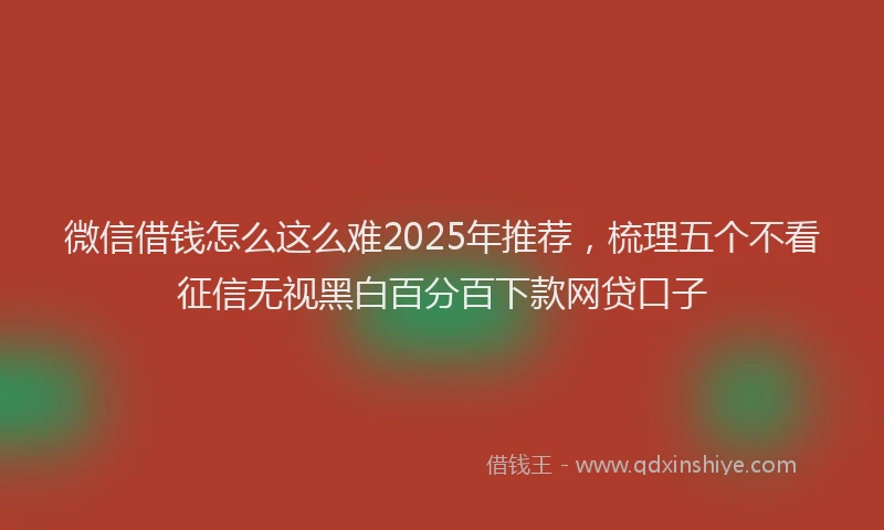 微信借钱怎么这么难2025年推荐，梳理五个不看征信无视黑白百分百下款网贷口子