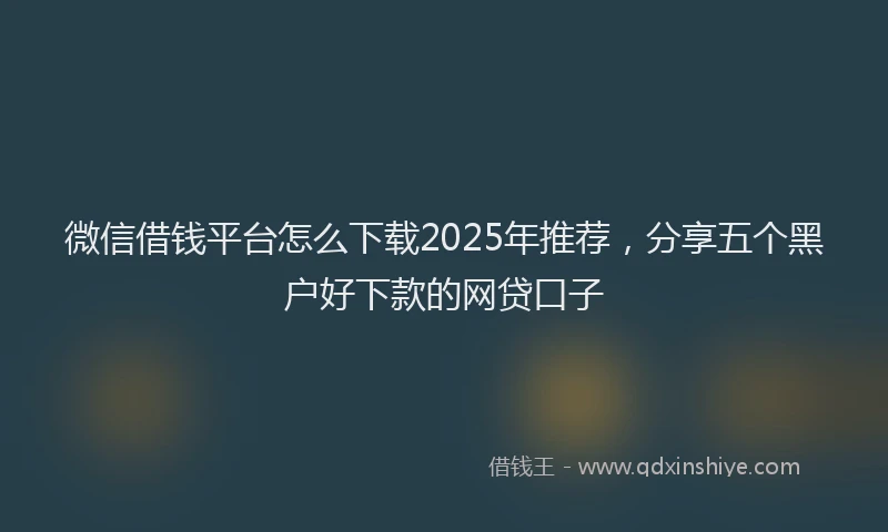 微信借钱平台怎么下载2025年推荐，分享五个黑户好下款的网贷口子
