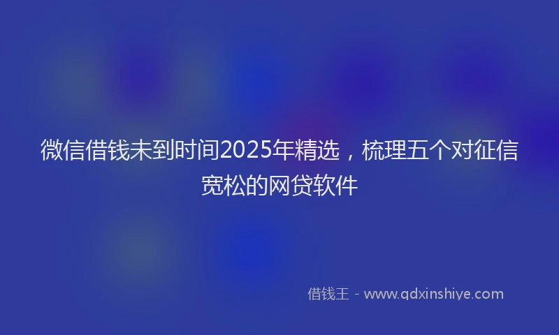 微信借钱未到时间2025年精选，梳理五个对征信宽松的网贷软件