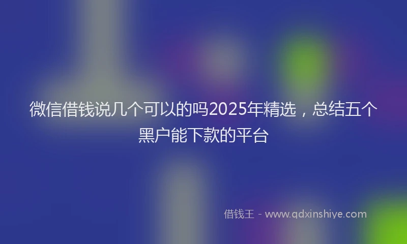微信借钱说几个可以的吗2025年精选，总结五个黑户能下款的平台