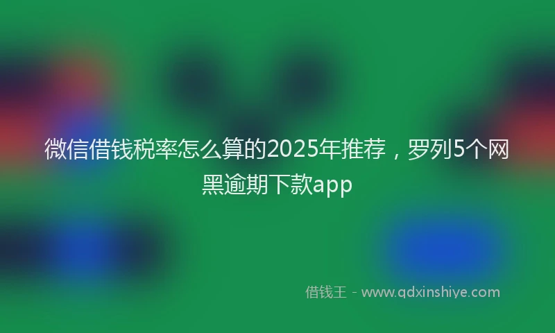 微信借钱税率怎么算的2025年推荐，罗列5个网黑逾期下款app