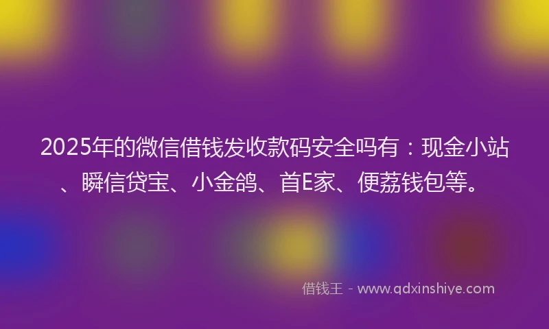 2025年的微信借钱发收款码安全吗有：现金小站、瞬信贷宝、小金鸽、首E家、便荔钱包等。