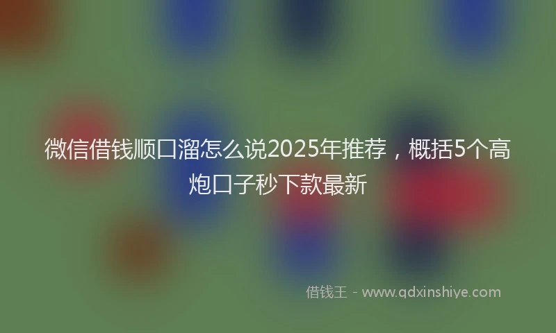 微信借钱顺口溜怎么说2025年推荐，概括5个高炮口子秒下款最新