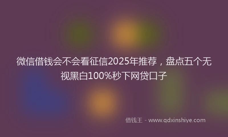 微信借钱会不会看征信2025年推荐，盘点五个无视黑白100%秒下网贷口子