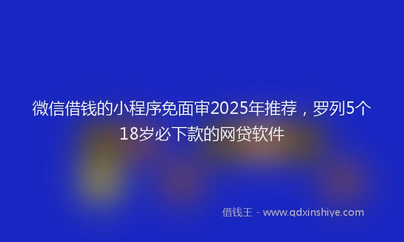 微信借钱的小程序免面审2025年推荐，罗列5个18岁必下款的网贷软件