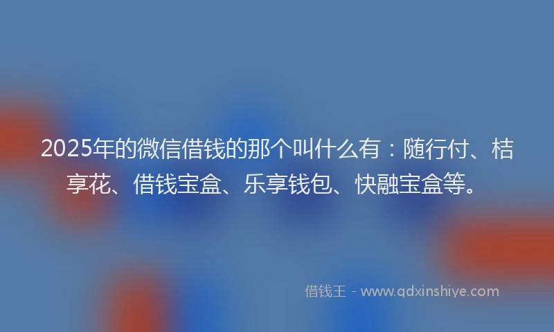 2025年的微信借钱的那个叫什么有：随行付、桔享花、借钱宝盒、乐享钱包、快融宝盒等。