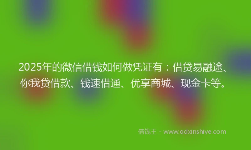 2025年的微信借钱如何做凭证有：借贷易融途、你我贷借款、钱速借通、优享商城、现金卡等。