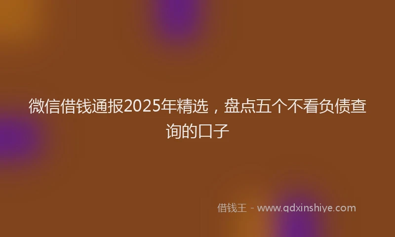 微信借钱通报2025年精选，盘点五个不看负债查询的口子