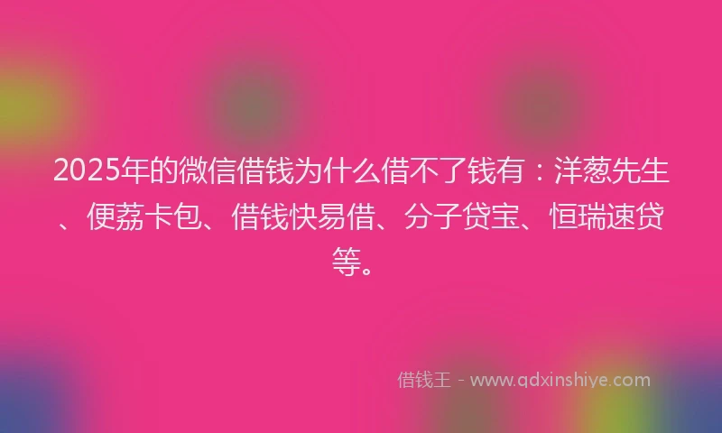 2025年的微信借钱为什么借不了钱有：洋葱先生、便荔卡包、借钱快易借、分子贷宝、恒瑞速贷等。