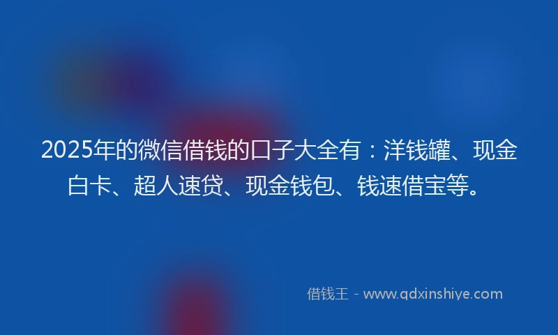 2025年的微信借钱的口子大全有：洋钱罐、现金白卡、超人速贷、现金钱包、钱速借宝等。