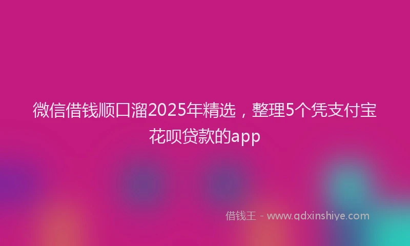 微信借钱顺口溜2025年精选，整理5个凭支付宝花呗贷款的app