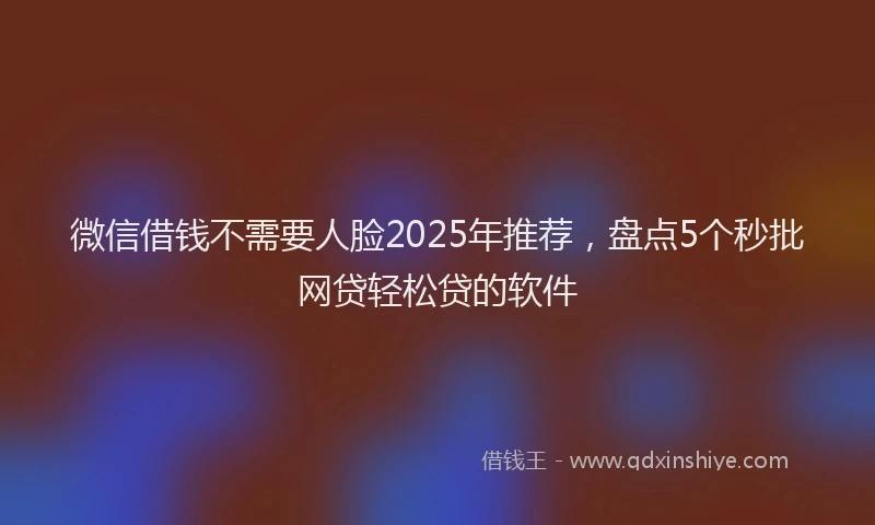 微信借钱不需要人脸2025年推荐，盘点5个秒批网贷轻松贷的软件