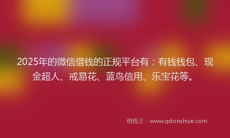 2025年的微信借钱的正规平台有：有钱钱包、现金超人、戒易花、蓝鸟信用、乐宝花等。