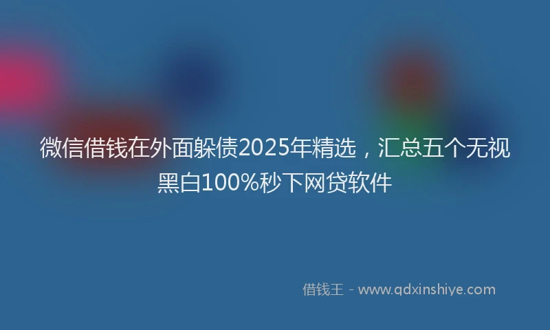 微信借钱在外面躲债2025年精选，汇总五个无视黑白100%秒下网贷软件