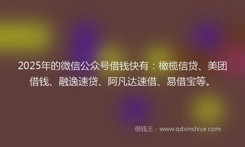 2025年的微信公众号借钱快有：橄榄信贷、美团借钱、融逸速贷、阿凡达速借、易借宝等。